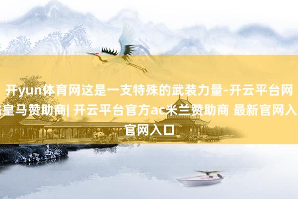 开yun体育网这是一支特殊的武装力量-开云平台网站皇马赞助商| 开云平台官方ac米兰赞助商 最新官网入口