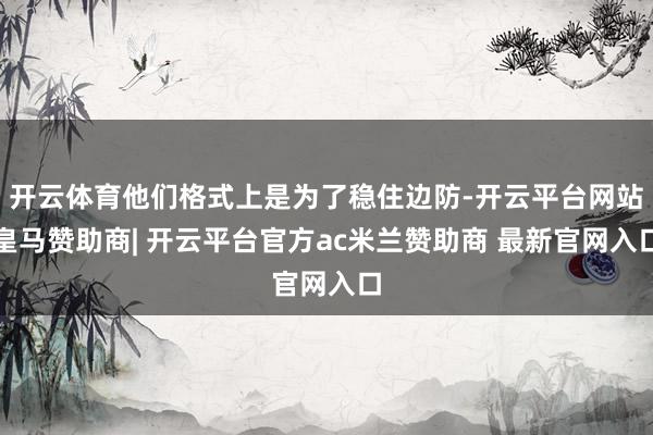 开云体育他们格式上是为了稳住边防-开云平台网站皇马赞助商| 开云平台官方ac米兰赞助商 最新官网入口