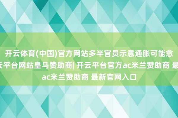 开云体育(中国)官方网站多半官员示意通胀可能愈加捏久-开云平台网站皇马赞助商| 开云平台官方ac米兰赞助商 最新官网入口