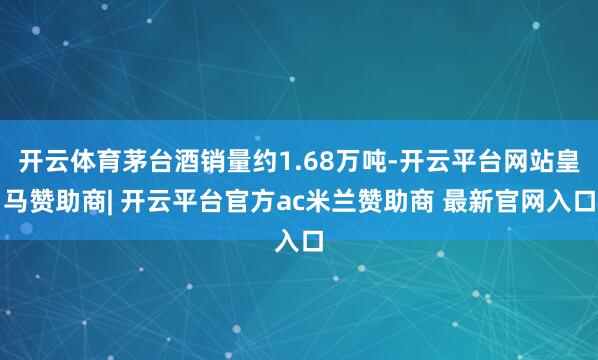 开云体育茅台酒销量约1.68万吨-开云平台网站皇马赞助商| 开云平台官方ac米兰赞助商 最新官网入口
