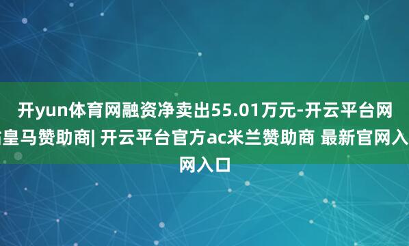 开yun体育网融资净卖出55.01万元-开云平台网站皇马赞助商| 开云平台官方ac米兰赞助商 最新官网入口