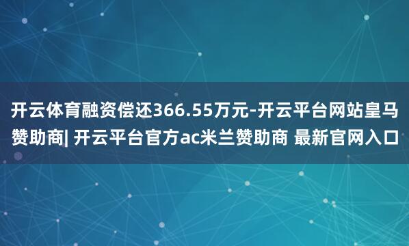 开云体育融资偿还366.55万元-开云平台网站皇马赞助商| 开云平台官方ac米兰赞助商 最新官网入口
