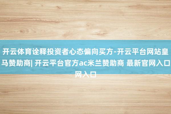 开云体育诠释投资者心态偏向买方-开云平台网站皇马赞助商| 开云平台官方ac米兰赞助商 最新官网入口