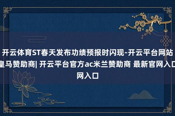 开云体育ST春天发布功绩预报时闪现-开云平台网站皇马赞助商| 开云平台官方ac米兰赞助商 最新官网入口