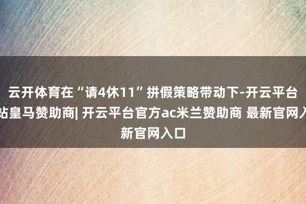 云开体育在“请4休11”拼假策略带动下-开云平台网站皇马赞助商| 开云平台官方ac米兰赞助商 最新官网入口