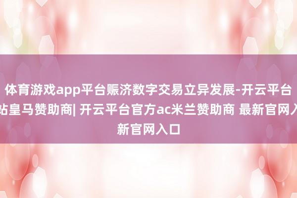 体育游戏app平台赈济数字交易立异发展-开云平台网站皇马赞助商| 开云平台官方ac米兰赞助商 最新官网入口