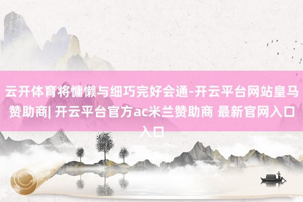 云开体育将慵懒与细巧完好会通-开云平台网站皇马赞助商| 开云平台官方ac米兰赞助商 最新官网入口