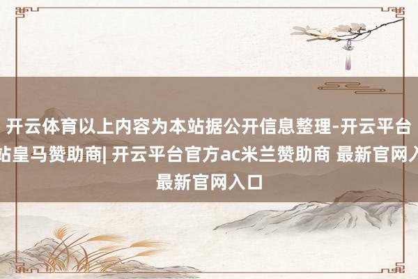 开云体育以上内容为本站据公开信息整理-开云平台网站皇马赞助商| 开云平台官方ac米兰赞助商 最新官网入口