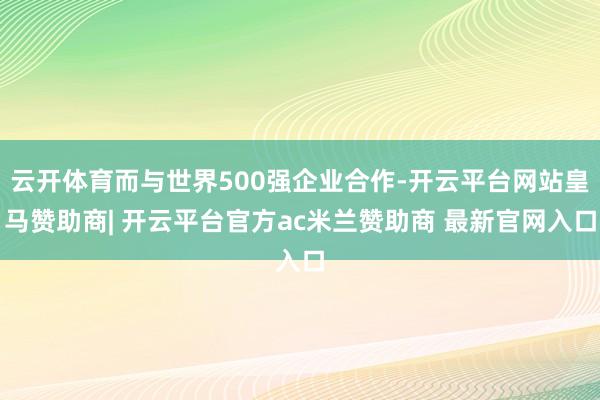 云开体育而与世界500强企业合作-开云平台网站皇马赞助商| 开云平台官方ac米兰赞助商 最新官网入口