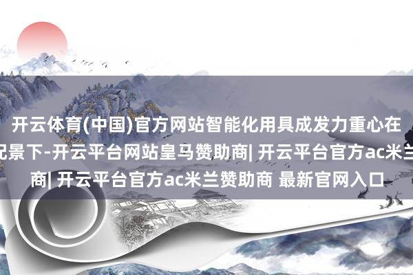 开云体育(中国)官方网站智能化用具成发力重心在金融科技快速发展的配景下-开云平台网站皇马赞助商| 开云平台官方ac米兰赞助商 最新官网入口