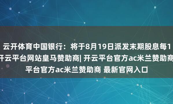 云开体育中国银行：将于8月19日派发末期股息每10股1.169元-开云平台网站皇马赞助商| 开云平台官方ac米兰赞助商 最新官网入口