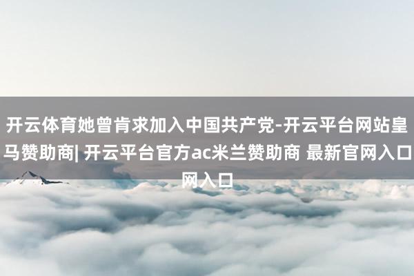 开云体育她曾肯求加入中国共产党-开云平台网站皇马赞助商| 开云平台官方ac米兰赞助商 最新官网入口