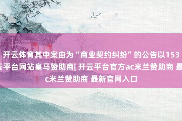 开云体育其中案由为“商业契约纠纷”的公告以153则居首-开云平台网站皇马赞助商| 开云平台官方ac米兰赞助商 最新官网入口