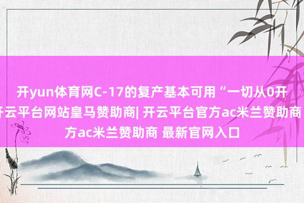 开yun体育网C-17的复产基本可用“一切从0开动”来描摹-开云平台网站皇马赞助商| 开云平台官方ac米兰赞助商 最新官网入口