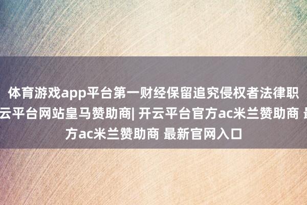 体育游戏app平台第一财经保留追究侵权者法律职守的权柄-开云平台网站皇马赞助商| 开云平台官方ac米兰赞助商 最新官网入口