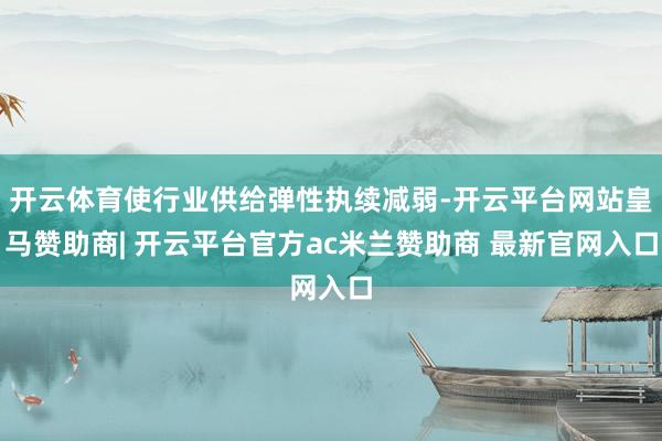 开云体育使行业供给弹性执续减弱-开云平台网站皇马赞助商| 开云平台官方ac米兰赞助商 最新官网入口