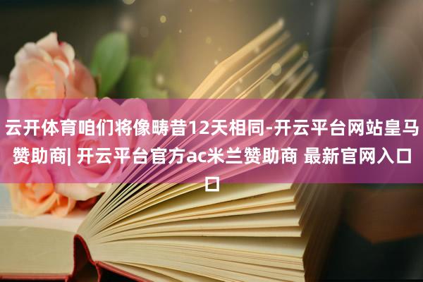 云开体育咱们将像畴昔12天相同-开云平台网站皇马赞助商| 开云平台官方ac米兰赞助商 最新官网入口