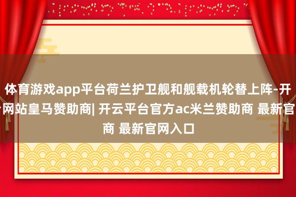 体育游戏app平台荷兰护卫舰和舰载机轮替上阵-开云平台网站皇马赞助商| 开云平台官方ac米兰赞助商 最新官网入口