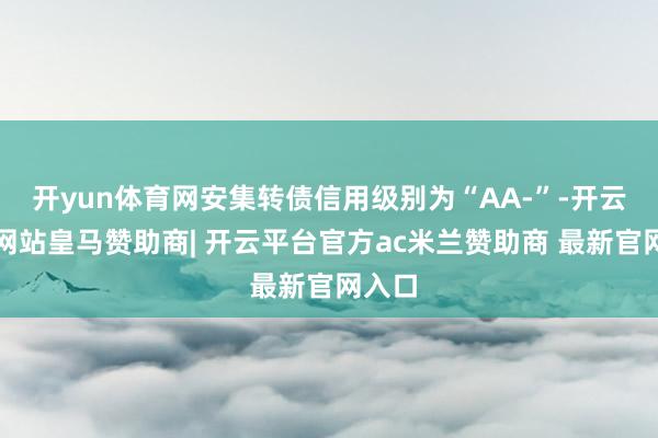开yun体育网安集转债信用级别为“AA-”-开云平台网站皇马赞助商| 开云平台官方ac米兰赞助商 最新官网入口