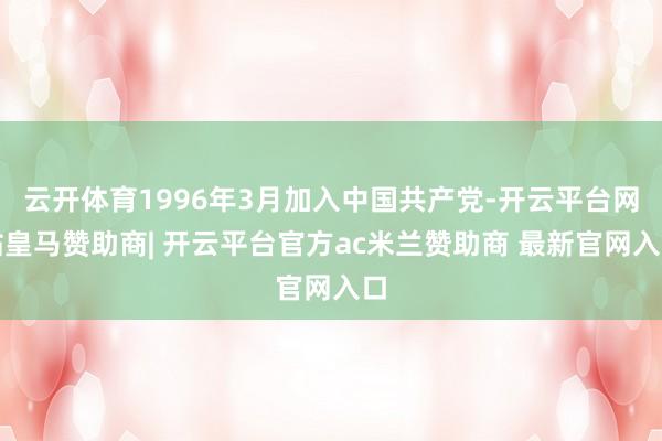 云开体育1996年3月加入中国共产党-开云平台网站皇马赞助商| 开云平台官方ac米兰赞助商 最新官网入口