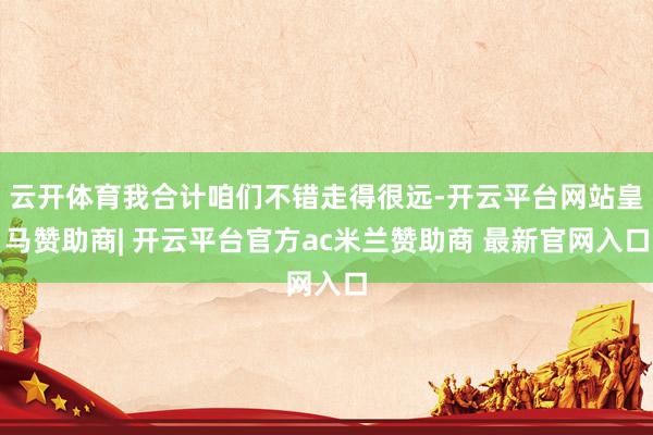 云开体育我合计咱们不错走得很远-开云平台网站皇马赞助商| 开云平台官方ac米兰赞助商 最新官网入口