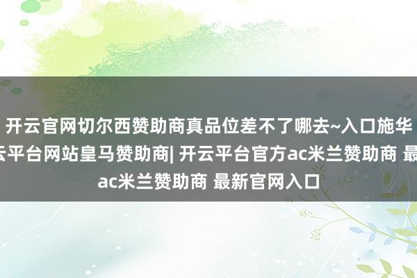 开云官网切尔西赞助商真品位差不了哪去~入口施华洛珍珠-开云平台网站皇马赞助商| 开云平台官方ac米兰赞助商 最新官网入口