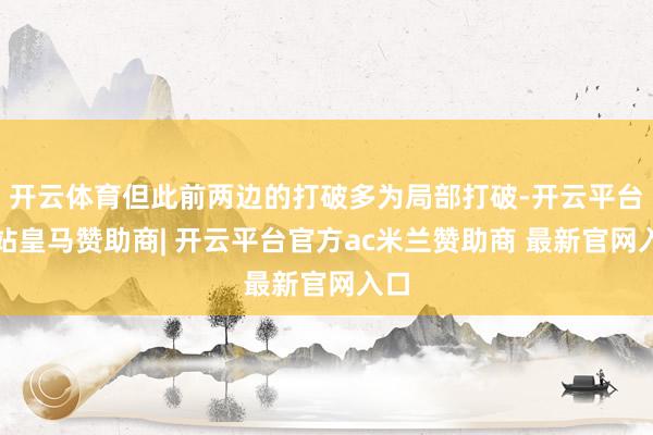 开云体育但此前两边的打破多为局部打破-开云平台网站皇马赞助商| 开云平台官方ac米兰赞助商 最新官网入口