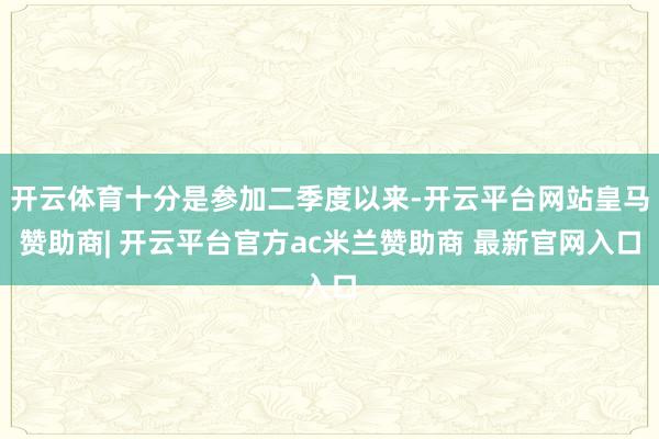 开云体育十分是参加二季度以来-开云平台网站皇马赞助商| 开云平台官方ac米兰赞助商 最新官网入口
