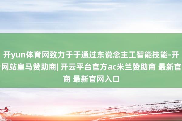 开yun体育网致力于于通过东说念主工智能技能-开云平台网站皇马赞助商| 开云平台官方ac米兰赞助商 最新官网入口