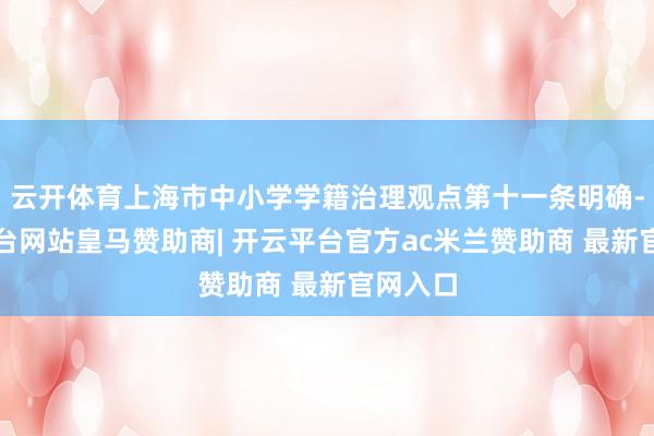 云开体育上海市中小学学籍治理观点第十一条明确-开云平台网站皇马赞助商| 开云平台官方ac米兰赞助商 最新官网入口
