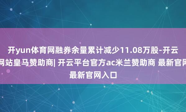 开yun体育网融券余量累计减少11.08万股-开云平台网站皇马赞助商| 开云平台官方ac米兰赞助商 最新官网入口