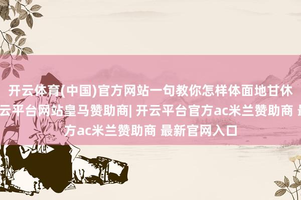 开云体育(中国)官方网站一句教你怎样体面地甘休一段相干-开云平台网站皇马赞助商| 开云平台官方ac米兰赞助商 最新官网入口