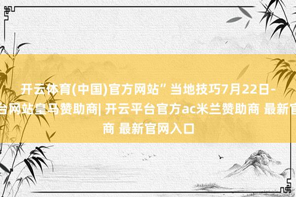 开云体育(中国)官方网站”　　当地技巧7月22日-开云平台网站皇马赞助商| 开云平台官方ac米兰赞助商 最新官网入口