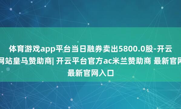 体育游戏app平台当日融券卖出5800.0股-开云平台网站皇马赞助商| 开云平台官方ac米兰赞助商 最新官网入口