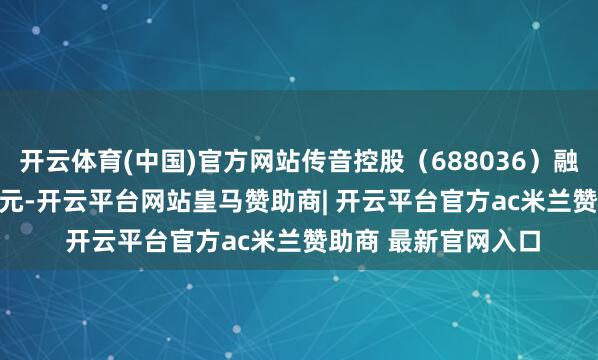 开云体育(中国)官方网站传音控股(688036)融资买入4724.73万元-开云平台网站皇马赞助商| 开云平台官方ac米兰赞助商 最新官网入口
