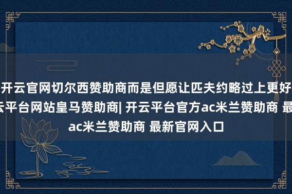 开云官网切尔西赞助商而是但愿让匹夫约略过上更好的生存-开云平台网站皇马赞助商| 开云平台官方ac米兰赞助商 最新官网入口
