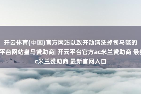 开云体育(中国)官方网站以致开动清洗掉司马懿的知友-开云平台网站皇马赞助商| 开云平台官方ac米兰赞助商 最新官网入口