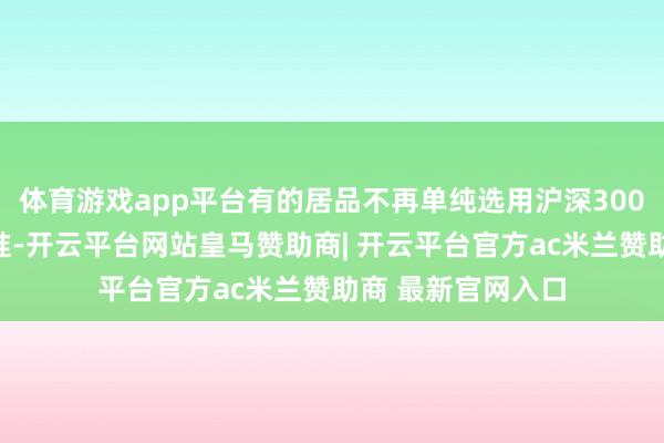 体育游戏app平台有的居品不再单纯选用沪深300行动独一功绩基准-开云平台网站皇马赞助商| 开云平台官方ac米兰赞助商 最新官网入口