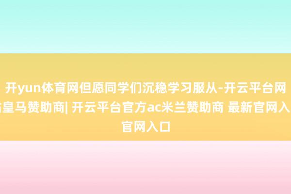 开yun体育网但愿同学们沉稳学习服从-开云平台网站皇马赞助商| 开云平台官方ac米兰赞助商 最新官网入口