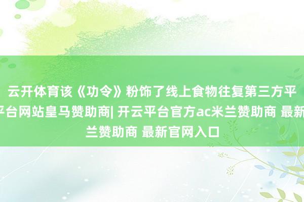 云开体育　　该《功令》粉饰了线上食物往复第三方平台-开云平台网站皇马赞助商| 开云平台官方ac米兰赞助商 最新官网入口