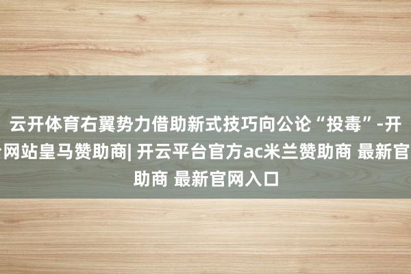 云开体育右翼势力借助新式技巧向公论“投毒”-开云平台网站皇马赞助商| 开云平台官方ac米兰赞助商 最新官网入口