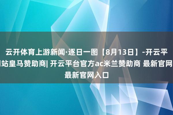 云开体育上游新闻·逐日一图【8月13日】-开云平台网站皇马赞助商| 开云平台官方ac米兰赞助商 最新官网入口