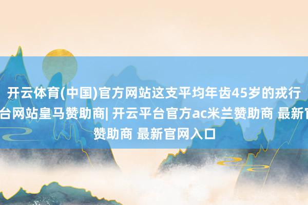 开云体育(中国)官方网站这支平均年齿45岁的戎行-开云平台网站皇马赞助商| 开云平台官方ac米兰赞助商 最新官网入口