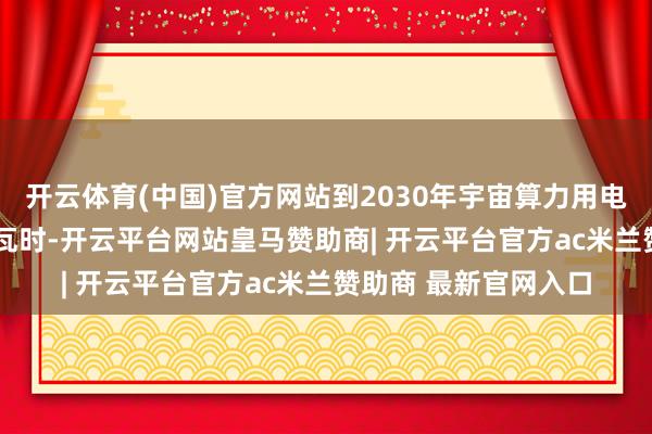 开云体育(中国)官方网站到2030年宇宙算力用电量将达到8000亿千瓦时-开云平台网站皇马赞助商| 开云平台官方ac米兰赞助商 最新官网入口