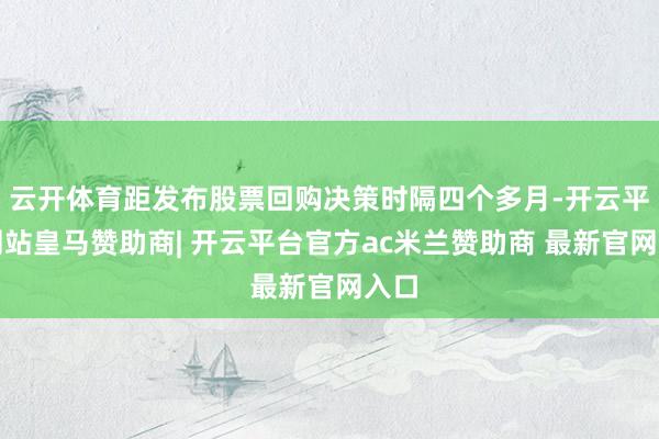 云开体育距发布股票回购决策时隔四个多月-开云平台网站皇马赞助商| 开云平台官方ac米兰赞助商 最新官网入口