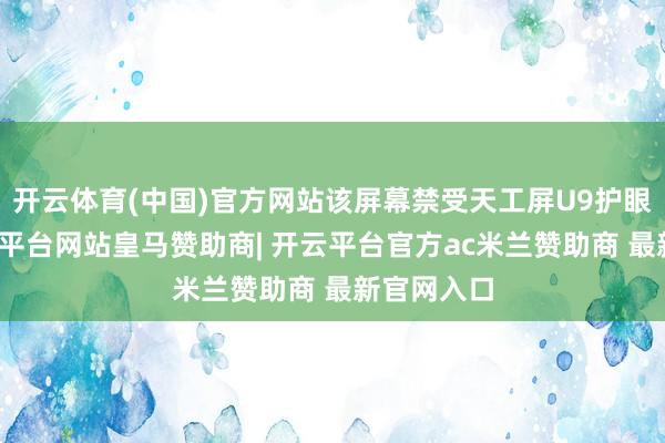 开云体育(中国)官方网站该屏幕禁受天工屏U9护眼基材-开云平台网站皇马赞助商| 开云平台官方ac米兰赞助商 最新官网入口