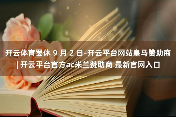 开云体育罢休 9 月 2 日-开云平台网站皇马赞助商| 开云平台官方ac米兰赞助商 最新官网入口