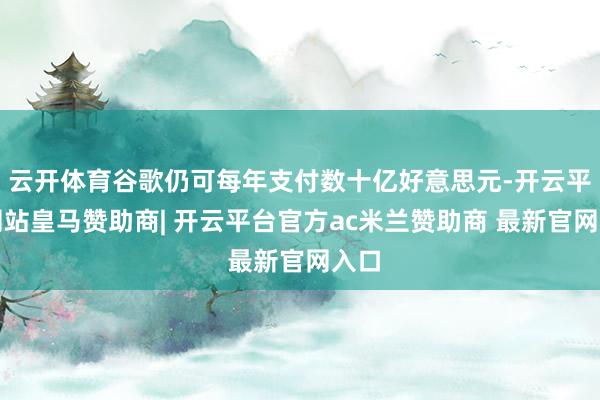 云开体育谷歌仍可每年支付数十亿好意思元-开云平台网站皇马赞助商| 开云平台官方ac米兰赞助商 最新官网入口
