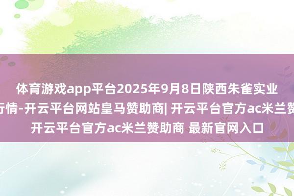 体育游戏app平台2025年9月8日陕西朱雀实业集团有限公司价钱行情-开云平台网站皇马赞助商| 开云平台官方ac米兰赞助商 最新官网入口