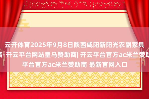 云开体育2025年9月8日陕西咸阳新阳光农副家具有限公司价钱行情-开云平台网站皇马赞助商| 开云平台官方ac米兰赞助商 最新官网入口